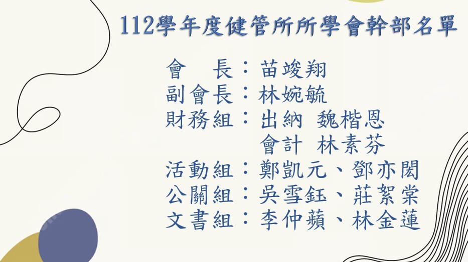 112學年度健管所所學會幹部名單: 會　長：苗竣翔副會長：林婉毓財務組：出納 魏楷恩        會計 林素芬活動組：鄭凱元、鄧亦閎公關組：吳雪鈺、莊絮棠文書組：李仲蘋、林金蓮